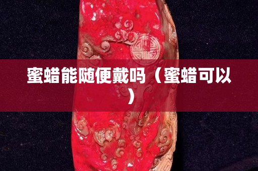 蜜蜡能随便戴吗（蜜蜡可以）