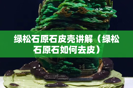 绿松石原石皮壳讲解（绿松石原石如何去皮）