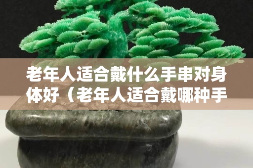 老年人适合戴什么手串对身体好（老年人适合戴哪种手串）