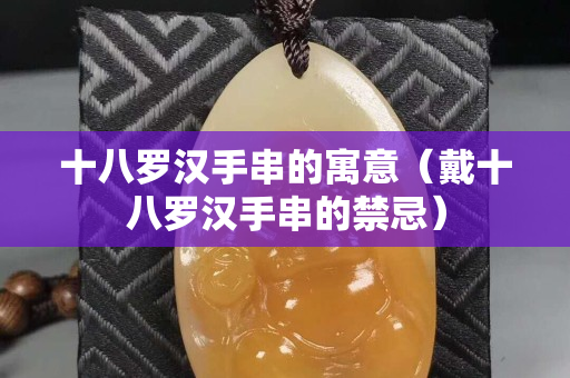 十八罗汉手串的寓意（戴十八罗汉手串的禁忌）