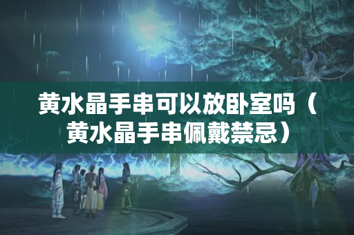 黄水晶手串可以放卧室吗（黄水晶手串佩戴禁忌）
