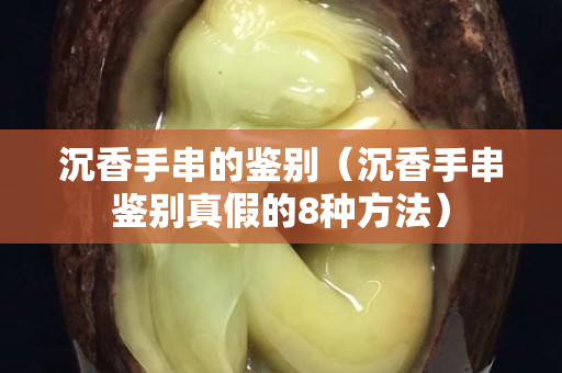 沉香手串的鉴别（沉香手串鉴别真假的8种方法）