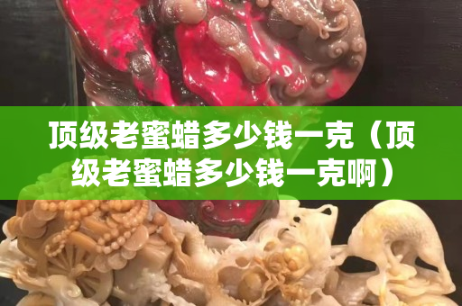 顶级老蜜蜡多少钱一克（顶级老蜜蜡多少钱一克啊）