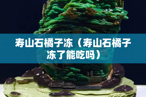 寿山石橘子冻（寿山石橘子冻了能吃吗）