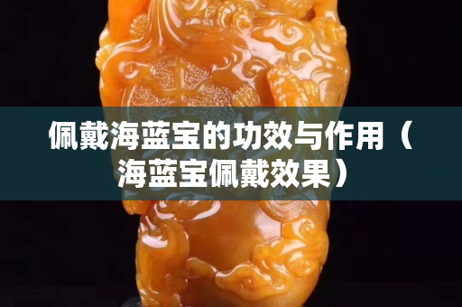佩戴海蓝宝的功效与作用（海蓝宝佩戴效果）