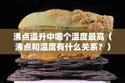 沸点温升中哪个温度最高（沸点和温度有什么关系？）
