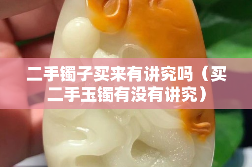 二手镯子买来有讲究吗（买二手玉镯有没有讲究）