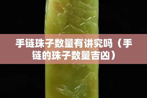 手链珠子数量有讲究吗（手链的珠子数量吉凶）