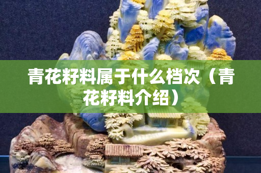 青花籽料属于什么档次（青花籽料介绍）
