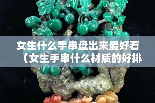 女生什么手串盘出来最好看（女生手串什么材质的好排名）