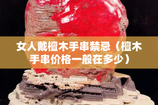 女人戴檀木手串禁忌（檀木手串价格一般在多少）
