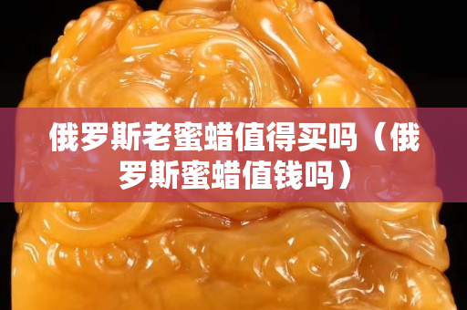 俄罗斯老蜜蜡值得买吗（俄罗斯蜜蜡值钱吗）