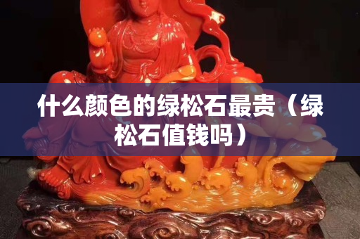 什么颜色的绿松石最贵（绿松石值钱吗）