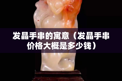发晶手串的寓意（发晶手串价格大概是多少钱）