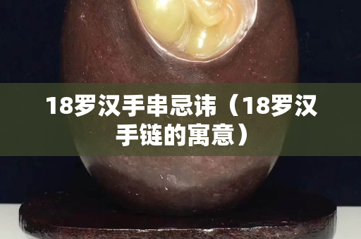 18罗汉手串忌讳（18罗汉手链的寓意）
