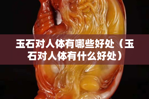 玉石对人体有哪些好处（玉石对人体有什么好处）
