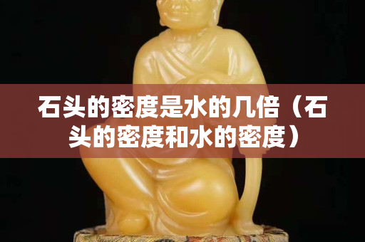 石头的密度是水的几倍（石头的密度和水的密度）