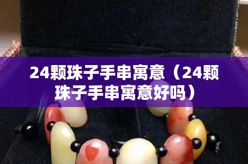 24颗珠子手串寓意（24颗珠子手串寓意好吗）