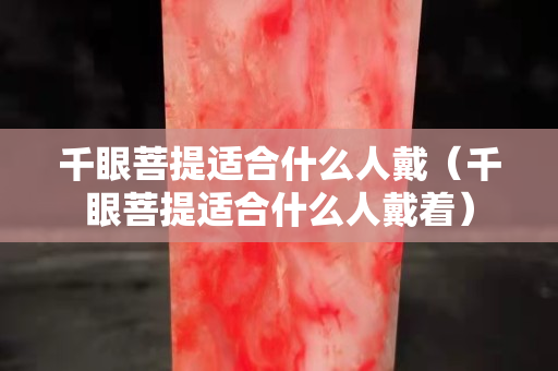 千眼菩提适合什么人戴（千眼菩提适合什么人戴着）