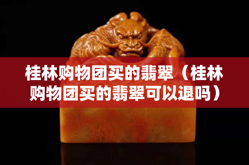 桂林购物团买的翡翠（桂林购物团买的翡翠可以退吗）