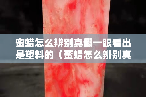 蜜蜡怎么辨别真假一眼看出是塑料的（蜜蜡怎么辨别真假一眼看出是塑料的静电反应）