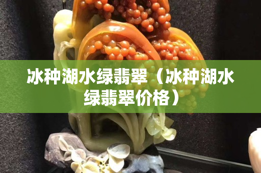 冰种湖水绿翡翠（冰种湖水绿翡翠价格）