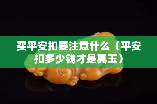 买平安扣要注意什么（平安扣多少钱才是真玉）