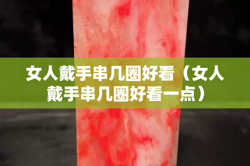 女人戴手串几圈好看（女人戴手串几圈好看一点）