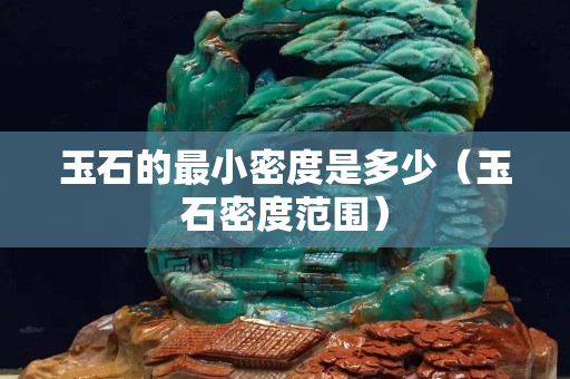 玉石的最小密度是多少（玉石密度范围）