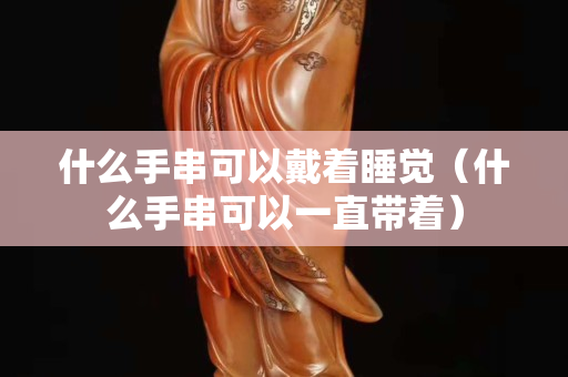 什么手串可以戴着睡觉（什么手串可以一直带着）