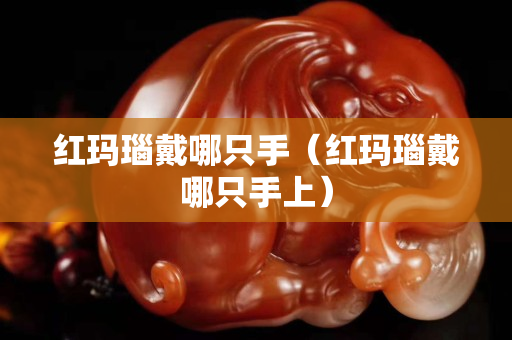 红玛瑙戴哪只手（红玛瑙戴哪只手上）