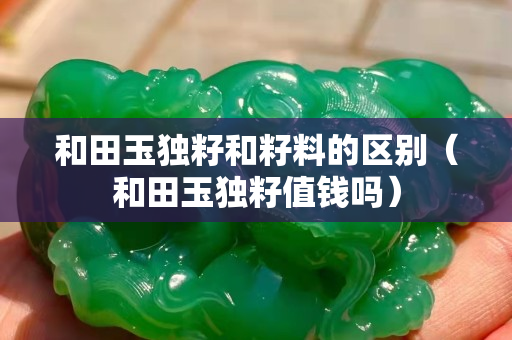和田玉独籽和籽料的区别（和田玉独籽值钱吗）