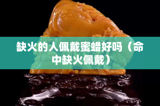 缺火的人佩戴蜜蜡好吗（命中缺火佩戴）
