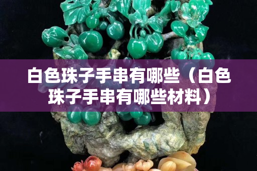 白色珠子手串有哪些（白色珠子手串有哪些材料）