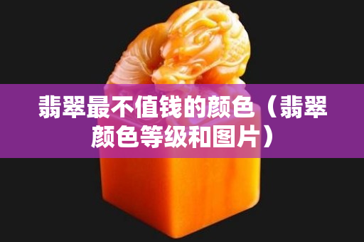 翡翠最不值钱的颜色（翡翠颜色等级和图片）