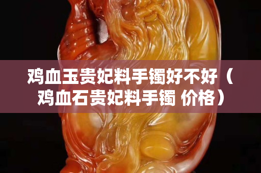 鸡血玉贵妃料手镯好不好（鸡血石贵妃料手镯 价格）