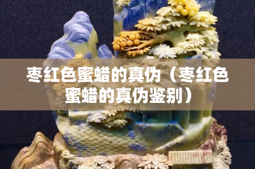 枣红色蜜蜡的真伪（枣红色蜜蜡的真伪鉴别）
