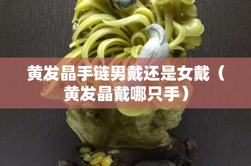 黄发晶手链男戴还是女戴（黄发晶戴哪只手）