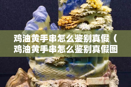 鸡油黄手串怎么鉴别真假（鸡油黄手串怎么鉴别真假图片）