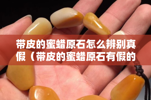 带皮的蜜蜡原石怎么辨别真假（带皮的蜜蜡原石有假的吗）