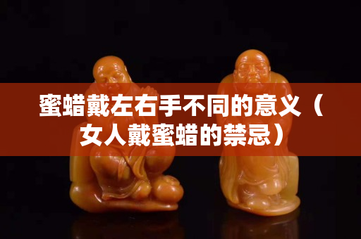 蜜蜡戴左右手不同的意义（女人戴蜜蜡的禁忌）