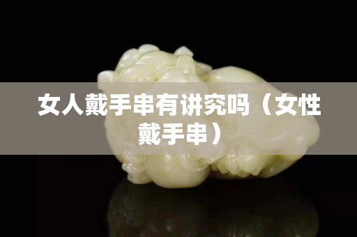 女人戴手串有讲究吗（女性戴手串）
