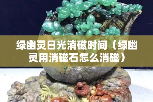 绿幽灵日光消磁时间（绿幽灵用消磁石怎么消磁）