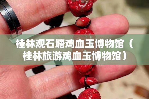 桂林观石塘鸡血玉博物馆（桂林旅游鸡血玉博物馆）