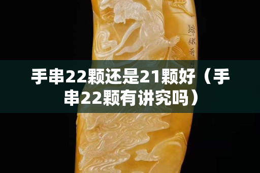手串22颗还是21颗好（手串22颗有讲究吗）