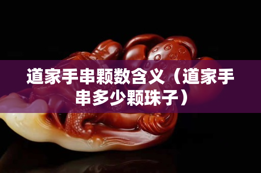 道家手串颗数含义（道家手串多少颗珠子）