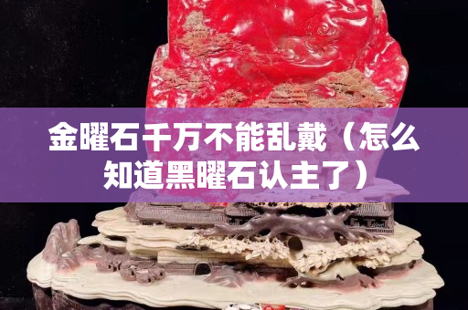 金曜石千万不能乱戴（怎么知道黑曜石认主了）