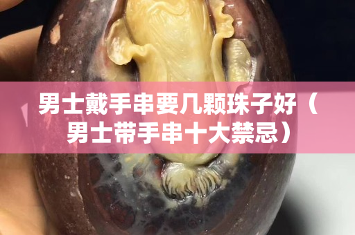 男士戴手串要几颗珠子好（男士带手串十大禁忌）