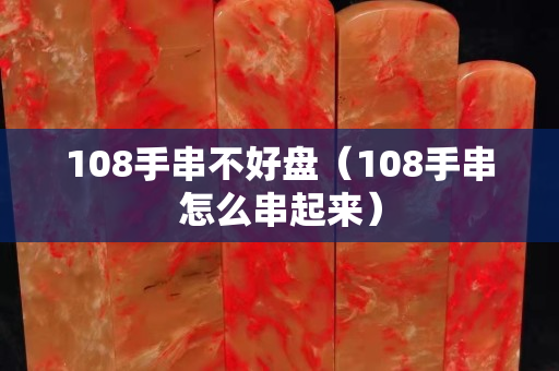 108手串不好盘（108手串怎么串起来）