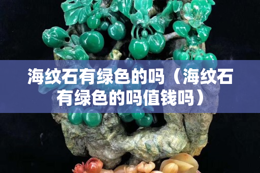 海纹石有绿色的吗（海纹石有绿色的吗值钱吗）